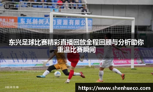 东兴足球比赛精彩直播回放全程回顾与分析助你重温比赛瞬间