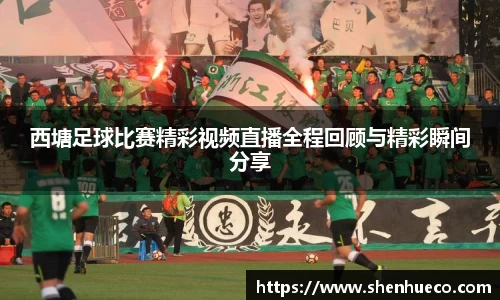 西塘足球比赛精彩视频直播全程回顾与精彩瞬间分享