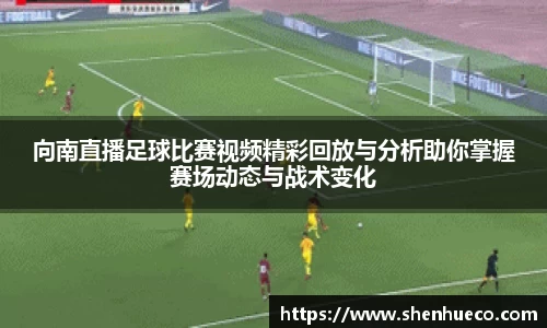 向南直播足球比赛视频精彩回放与分析助你掌握赛场动态与战术变化