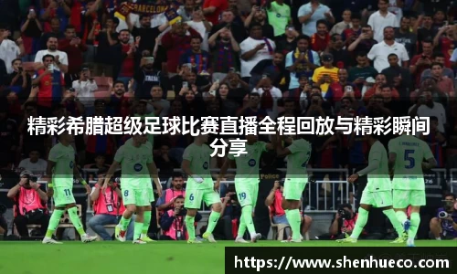精彩希腊超级足球比赛直播全程回放与精彩瞬间分享
