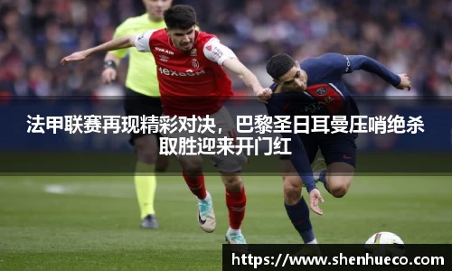 法甲联赛再现精彩对决，巴黎圣日耳曼压哨绝杀取胜迎来开门红