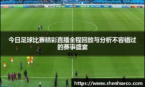 今日足球比赛精彩直播全程回放与分析不容错过的赛事盛宴