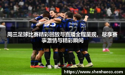 周三足球比赛精彩回放与直播全程呈现，尽享赛事激情与精彩瞬间