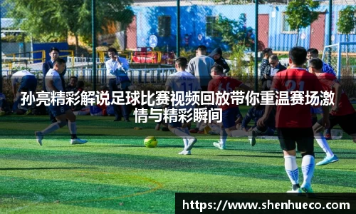孙亮精彩解说足球比赛视频回放带你重温赛场激情与精彩瞬间