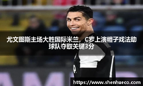 尤文图斯主场大胜国际米兰，C罗上演帽子戏法助球队夺取关键3分