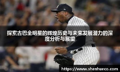 探索古巴全明星的辉煌历史与未来发展潜力的深度分析与展望