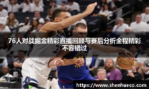 76人对战掘金精彩直播回顾与赛后分析全程精彩不容错过