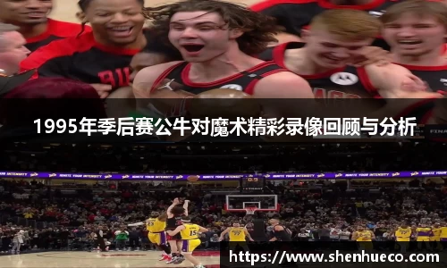1995年季后赛公牛对魔术精彩录像回顾与分析