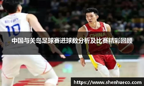 中国与关岛足球赛进球数分析及比赛精彩回顾