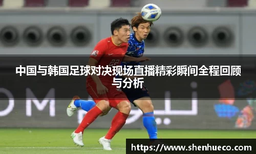 中国与韩国足球对决现场直播精彩瞬间全程回顾与分析
