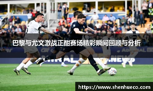 巴黎与尤文激战正酣赛场精彩瞬间回顾与分析